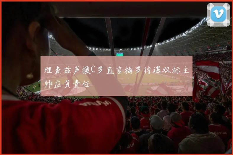 理查兹声援C罗直言梅罗待遇双标主帅应负责任