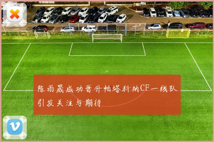 陈雨晟成功晋升帕塔科纳CF一线队引发关注与期待