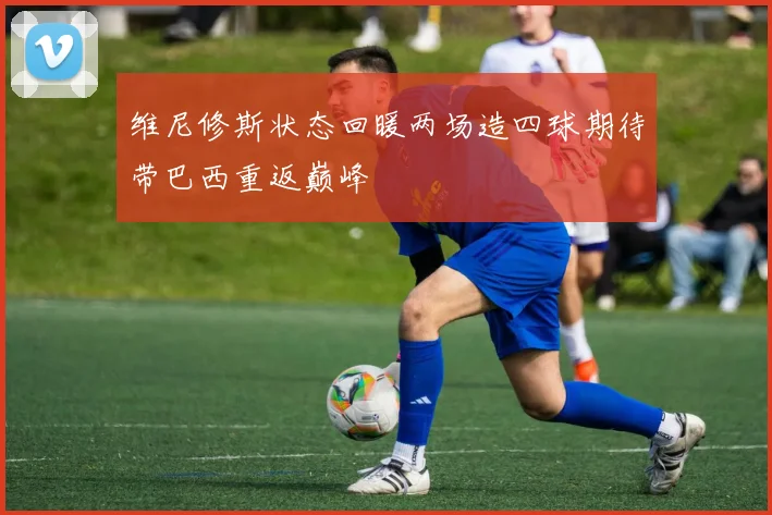 维尼修斯状态回暖两场造四球期待带巴西重返巅峰