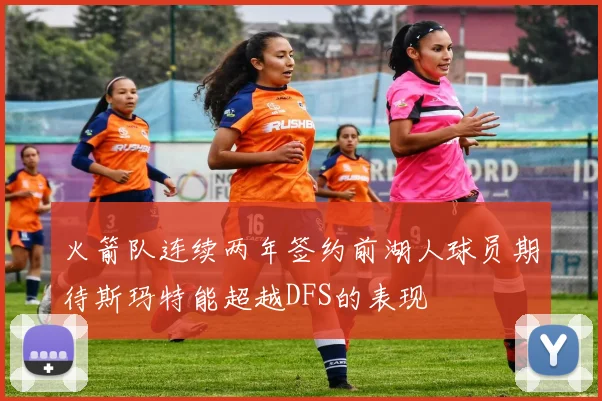 火箭队连续两年签约前湖人球员期待斯玛特能超越DFS的表现