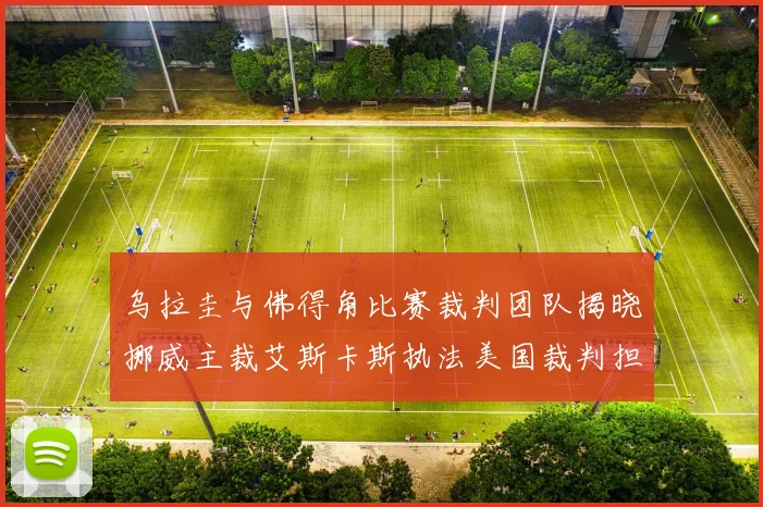乌拉圭与佛得角比赛裁判团队揭晓挪威主裁艾斯卡斯执法美国裁判担任助理