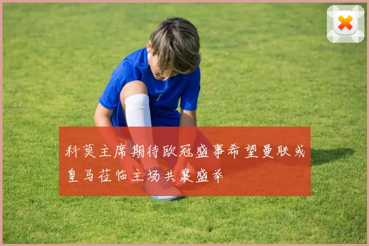 科莫主席期待欧冠盛事希望曼联或皇马莅临主场共襄盛举