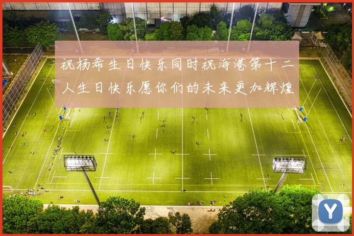 祝杨希生日快乐同时祝海港第十二人生日快乐愿你们的未来更加辉煌绚烂