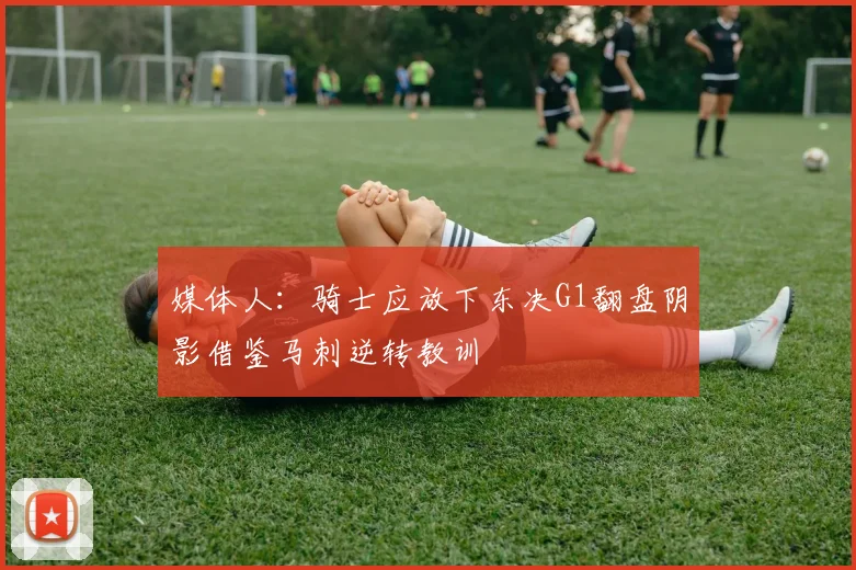 媒体人：骑士应放下东决G1翻盘阴影借鉴马刺逆转教训