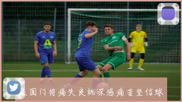 美国门将痛失良机深感痛苦坚信球队未来光明可期