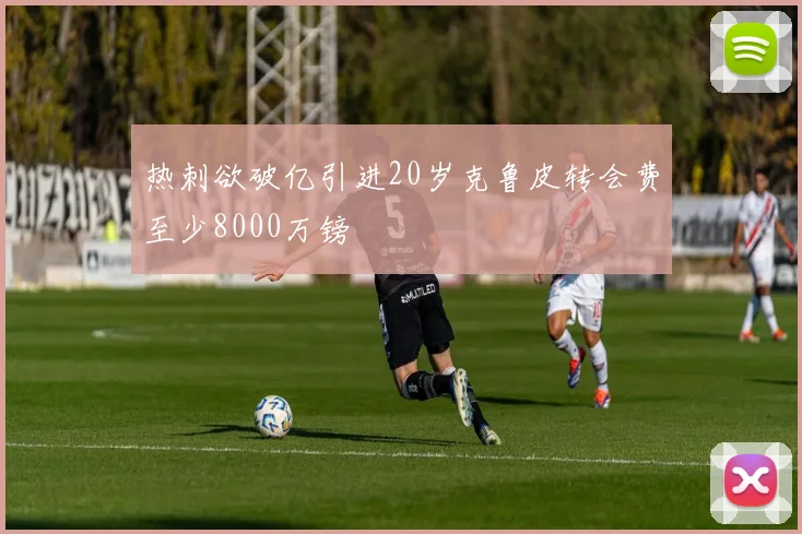 热刺欲破亿引进20岁克鲁皮转会费至少8000万镑