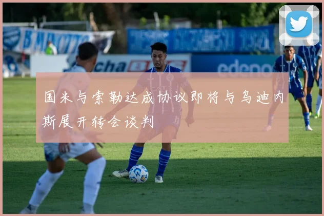 国米与索勒达成协议即将与乌迪内斯展开转会谈判