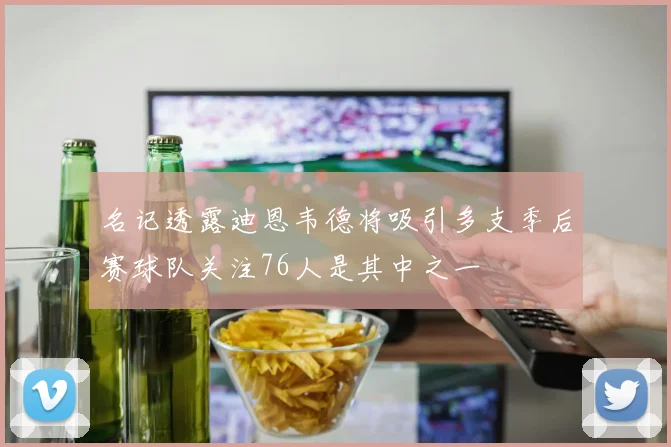 名记透露迪恩韦德将吸引多支季后赛球队关注76人是其中之一