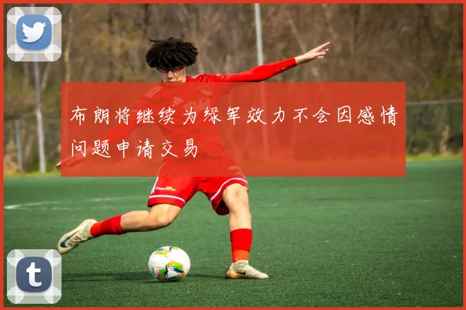 布朗将继续为绿军效力不会因感情问题申请交易