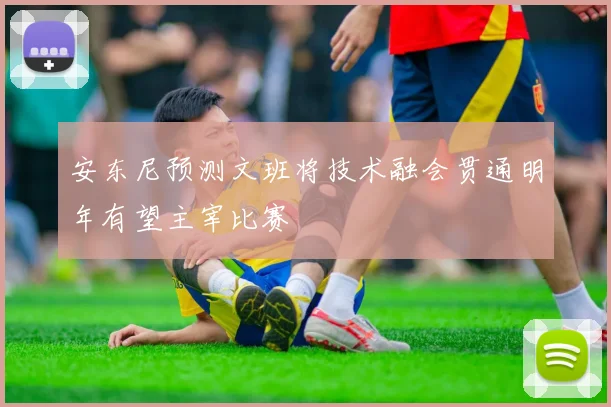 安东尼预测文班将技术融会贯通明年有望主宰比赛