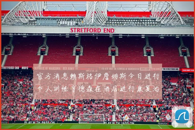 官方消息赖斯格伊詹姆斯今日进行个人训练亨德森在酒店进行康复治疗