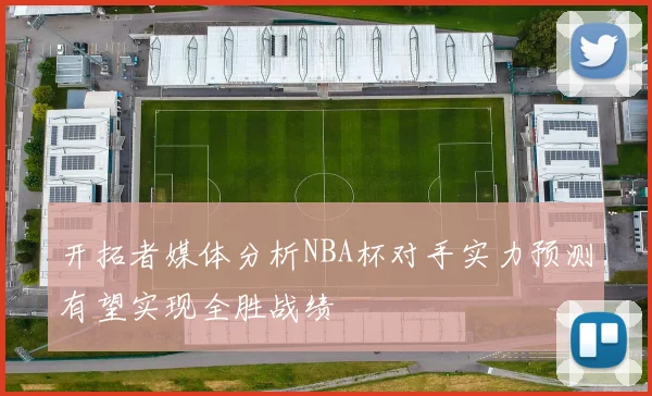开拓者媒体分析NBA杯对手实力预测有望实现全胜战绩