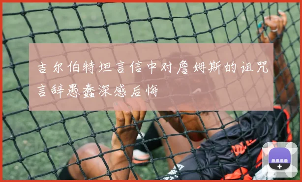 吉尔伯特坦言信中对詹姆斯的诅咒言辞愚蠢深感后悔