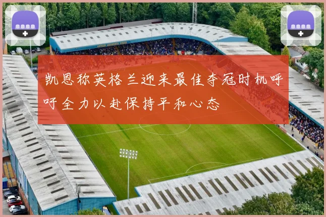 凯恩称英格兰迎来最佳夺冠时机呼吁全力以赴保持平和心态