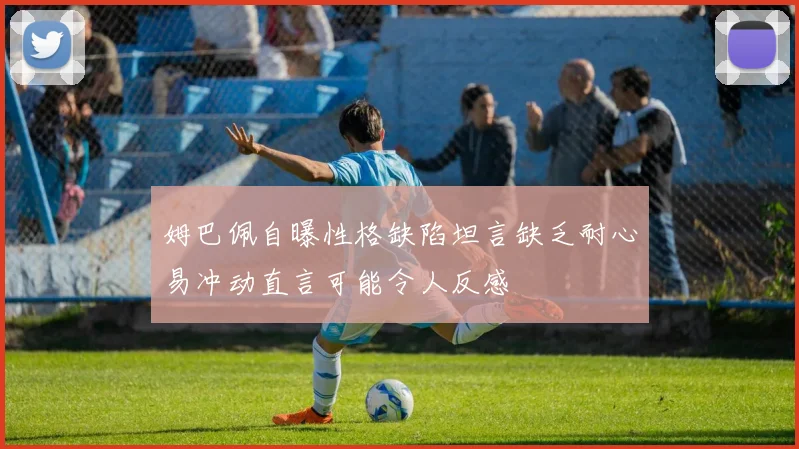 姆巴佩自曝性格缺陷坦言缺乏耐心易冲动直言可能令人反感