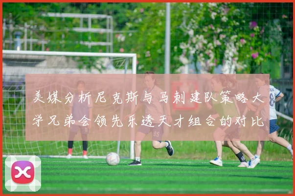 美媒分析尼克斯与马刺建队策略大学兄弟会领先乐透天才组合的对比