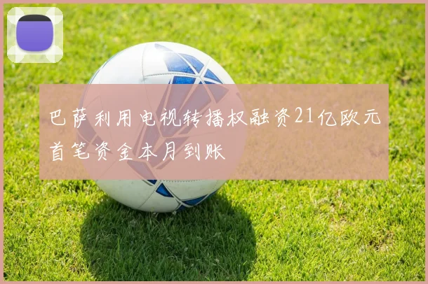 巴萨利用电视转播权融资21亿欧元首笔资金本月到账